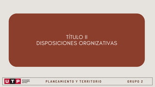 P L A N E A M I E N T O Y T E R R I T O R I O G R U P O 2
TÍTULO II
DISPOSICIONES ORGNIZATIVAS
 