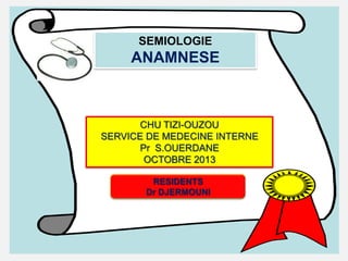 SEMIOLOGIE

ANAMNESE

CHU TIZI-OUZOU
SERVICE DE MEDECINE INTERNE
Pr S.OUERDANE
OCTOBRE 2013
RESIDENTS
Dr DJERMOUNI

 