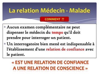 COMMENT ??

Aucun examen complémentaire ne peut
dispenser le médecin du temps qu'il doit
prendre pour interroger un patient.
Un interrogatoire bien mené est indispensable à
l'établissement d'une relation de confiance avec
le patient.

 