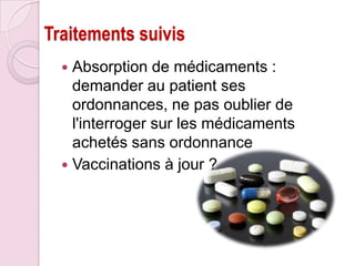 Traitements suivis
Absorption de médicaments :
demander au patient ses
ordonnances, ne pas oublier de
l'interroger sur les médicaments
achetés sans ordonnance
 Vaccinations à jour ?


 