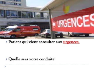 

Patient qui vient consulter aux urgences.



Quelle sera votre conduite!

 