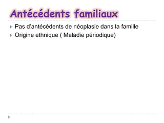 Antécédents familiaux



Pas d’antécédents de néoplasie dans la famille
Origine ethnique ( Maladie périodique)

 