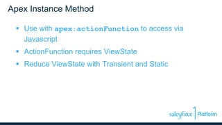 Apex Instance Method
 Use with apex:actionFunction to access via
Javascript
 ActionFunction requires ViewState
 Reduce ViewState with Transient and Static
 
