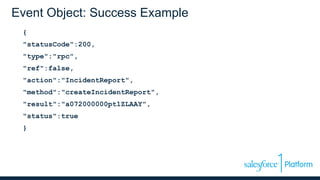 Event Object: Success Example
{
"statusCode":200,
"type":"rpc",
"ref":false,
"action":"IncidentReport",
"method":"createIncidentReport",
"result":"a072000000pt1ZLAAY",
"status":true
}
 