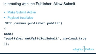Interacting with the Publisher: Allow Submit
 Make Submit Active
 Payload true/false
Sfdc.canvas.publisher.publish(
{
name:
"publisher.setValidForSubmit", payload:true
});
 