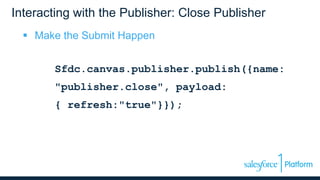 Interacting with the Publisher: Close Publisher
 Make the Submit Happen
Sfdc.canvas.publisher.publish({name:
"publisher.close", payload:
{ refresh:"true"}});
 