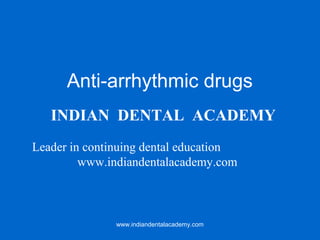 Anti-arrhythmic drugs
INDIAN DENTAL ACADEMY
Leader in continuing dental education
www.indiandentalacademy.com

www.indiandentalacademy.com

 