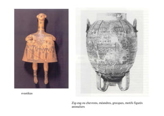 svastikas


            Zig-zag ou chevrons, méandres, grecques, motifs figurés
            animaliers
 