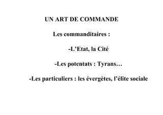 UN ART DE COMMANDE

          Les commanditaires :

                -L’Etat, la Cité

          -Les potentats : Tyrans…

-Les particuliers : les évergètes, l’élite sociale
 