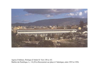 Agora d’Athènes. Portique d’Attale II. Vers 150 av JC.
Marbre du Pentélique. L. 116,50 m Reconstruit sur place à l’identique, entre 1953 et 1956.
 