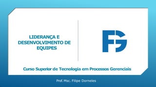 LIDERANÇA E
DESENVOLVIMENTO DE
EQUIPES
Curso Superior de Tecnologia em Processos Gerenciais
Prof. Msc. Filipe Dorneles
 