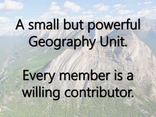 A small but powerful
Geography Unit.
Every member is a
willing contributor.
 