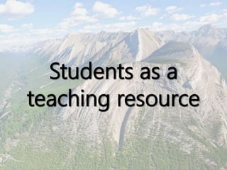 Students as a
teaching resource
 