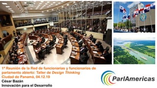 1ª Reunión de la Red de funcionarias y funcionarios de
parlamento abierto: Taller de Design Thinking
Ciudad de Panamá, 04.12.19
César Bazán
Innovación para el Desarrollo
 