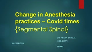 Change in Anesthesia
practices – Covid times
{Segmental Spinal}
DR. NEETA TANEJA
HOD, DEPT.
ANESTHESIA
SBAMI
 