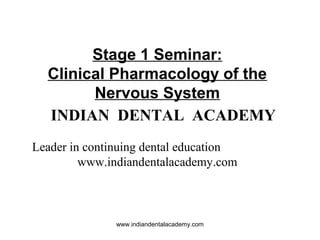 Stage 1 Seminar:
Clinical Pharmacology of the
Nervous System
INDIAN DENTAL ACADEMY
Leader in continuing dental education
www.indiandentalacademy.com

www.indiandentalacademy.com

 