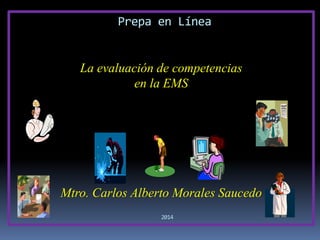 Prepa en Línea
La evaluación de competencias
en la EMS
Mtro. Carlos Alberto Morales Saucedo
2014
 
