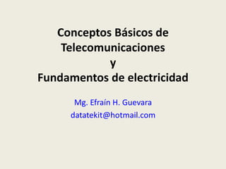 Conceptos Básicos de
Telecomunicaciones
y
Fundamentos de electricidad
Mg. Efraín H. Guevara
datatekit@hotmail.com
 