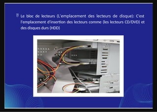 Le bloc de lecteurs (L'emplacement des lecteurs de disque): C'est
l'emplacement d'insertion des lecteurs comme (les lecteurs CD/DVD) et
des disques durs (HDD)
 