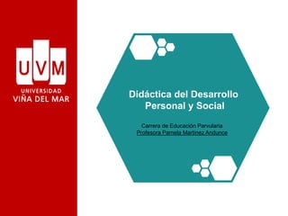 Didáctica del Desarrollo
Personal y Social
Carrera de Educación Parvularia
Profesora Pamela Martinez Andunce
 