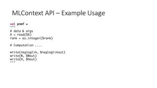 MLContext API	– Example	Usage
val pnmf =
"""
# data & args
X = read($X)
rank = as.integer($rank)
# Computation ....
write(negloglik, $negloglikout)
write(W, $Wout)
write(H, $Hout)
"""
 