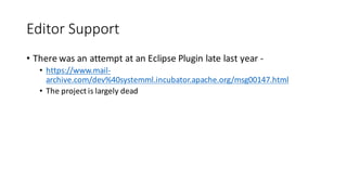 • There	was	an	attempt	at	an	Eclipse	Plugin	late	last	year	-
• https://www.mail-
archive.com/dev%40systemml.incubator.apache.org/msg00147.html
• The	project	is	largely	dead
Editor	Support
 