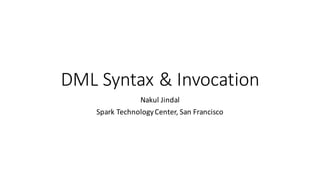 DML	Syntax	&	Invocation
Nakul	Jindal
Spark	Technology	Center,	San	Francisco
 