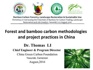 1
Forest and bamboo carbon methodologies
and project practices in China
Dr. Thomas LI
Chief Engineer & Program Director
China Green Carbon Foundation
Yaoundé, Cameroon
August,2016
 