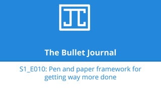 The Bullet Journal
S1_E010: Pen and paper framework for
getting way more done
 