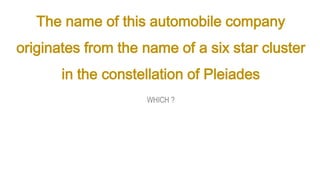 The name of this automobile company
originates from the name of a six star cluster
in the constellation of Pleiades
WHICH ?
 
