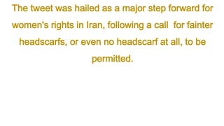 The tweet was hailed as a major step forward for
women's rights in Iran, following a call for fainter
headscarfs, or even no headscarf at all, to be
permitted.
 