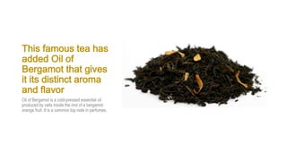 This famous tea has
added Oil of
Bergamot that gives
it its distinct aroma
and flavor
Oil of Bergamot is a cold-pressed essential oil
produced by cells inside the rind of a bergamot
orange fruit. It is a common top note in perfumes.
 