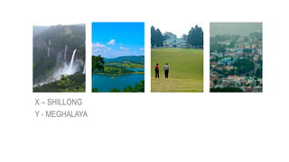 X – SHILLONG
Y - MEGHALAYA
 