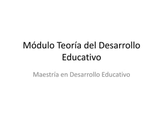 Módulo Teoría del Desarrollo
        Educativo
  Maestría en Desarrollo Educativo
 