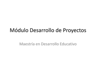 Módulo Desarrollo de Proyectos

   Maestría en Desarrollo Educativo
 
