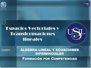 ÁLGEBRA LINEAL Y ECUACIONES
DIFERENCIALES
FORMACIÓN POR COMPETENCIAS
Espacios Vectoriales y
Transformaciones
lineales
 