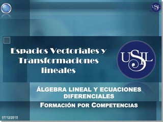 ÁLGEBRA LINEAL Y ECUACIONES
DIFERENCIALES
FORMACIÓN POR COMPETENCIAS
Espacios Vectoriales y
Transformaciones
lineales
 