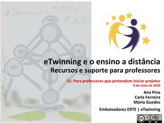 eTwinning e o ensino a distância
Recursos e suporte para professores
Ana Pina
Carla Ferreira
Mário Guedes
Embaixadores ERTE | eTwinning
S1: Para professores que pretendam iniciar projetos
8 de maio de 2020
 