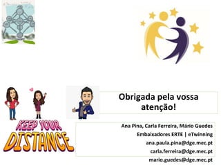 Obrigada pela vossa
atenção!
Ana Pina, Carla Ferreira, Mário Guedes
Embaixadores ERTE | eTwinning
ana.paula.pina@dge.mec.pt
carla.ferreira@dge.mec.pt
mario.guedes@dge.mec.pt
 