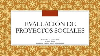 EVALUACIÓN DE
PROYECTOS SOCIALES
Sesión 1 / 24 agosto 2021
Trabajo Social
Docentes: Gemita Igor / Braulio Grez
 