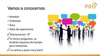 Vamos a conocernos
• Nombre
• Profesión
• Área
• Años de experiencia
✓Distracciones “0”
✓Si tienes preguntas, se
tendrán espacios de tiempo
para realizarlas.
✓La vamos a pasar muy bien!
 