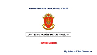 ARTICULACIÓN DE LA PNMGP
INTRODUCCIÓN
Mg Roberto Villar Chamorro
XII MAESTRIA EN CIENCIAS MILITARES
 