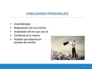 28
HABILIDADES PERSONALES
 Auto-liderazgo
 Negociación con uno mismo
 Aceptación del ser que uno es
 Confianza en si mismo
 Aceptar que estamos en
proceso de cambio
 