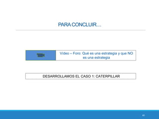 40
Vídeo – Foro: Qué es una estrategia y que NO
es una estrategia
DESARROLLAMOS EL CASO 1: CATERPILLAR
 