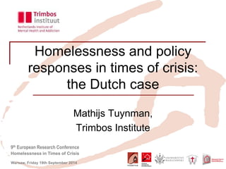 9th European Research Conference 
Homelessness in Times of Crisis 
Warsaw, Friday 19th September 2014 
Homelessness and policy responses in times of crisis: the Dutch case 
Mathijs Tuynman, 
Trimbos Institute  