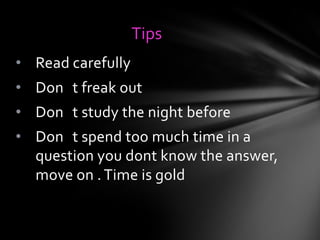 Tips
• Read carefully

• Don t freak out
• Don t study the night before

• Don t spend too much time in a
question you dont know the answer,
move on . Time is gold

 