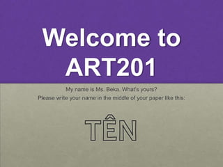 Welcome to
  ART201
           My name is Ms. Beka. What’s yours?
Please write your name in the middle of your paper like this:
 