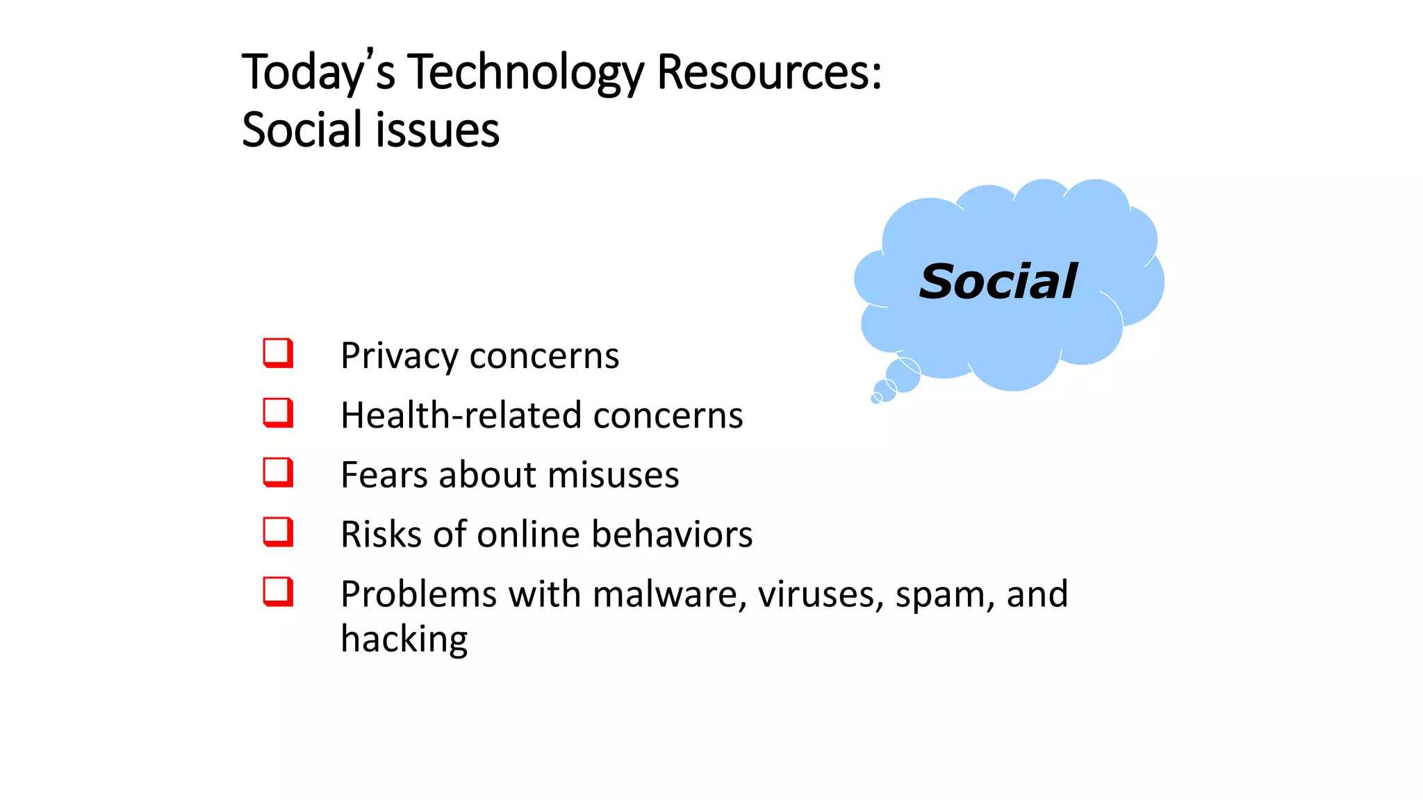 Today’s Technology Resources:
Social issues
 Privacy concerns
 Health-related concerns
 Fears about misuses
 Risks of online behaviors
 Problems with malware, viruses, spam, and
hacking
Social
 