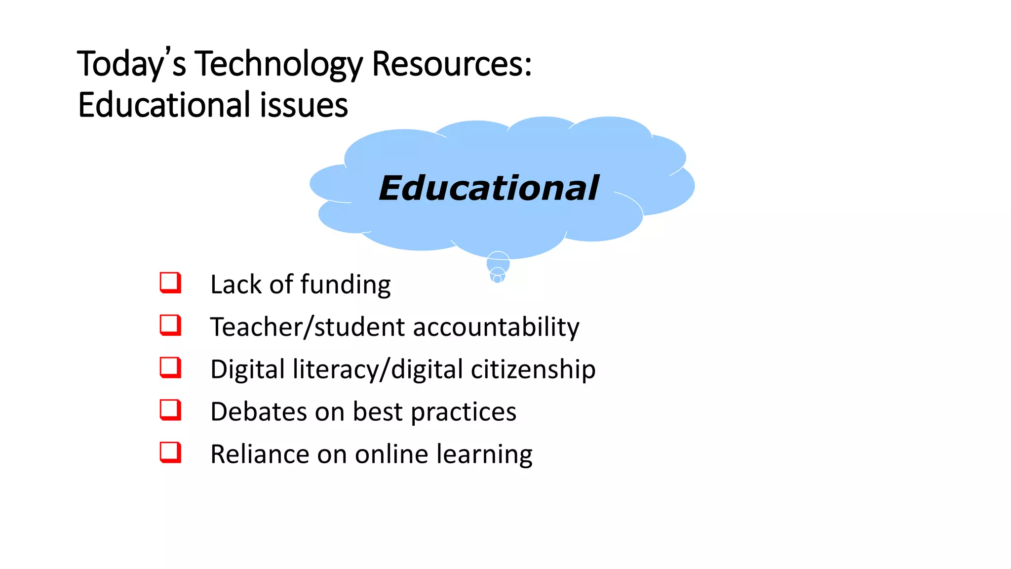 Today’s Technology Resources:
Educational issues
 Lack of funding
 Teacher/student accountability
 Digital literacy/digital citizenship
 Debates on best practices
 Reliance on online learning
Educational
 