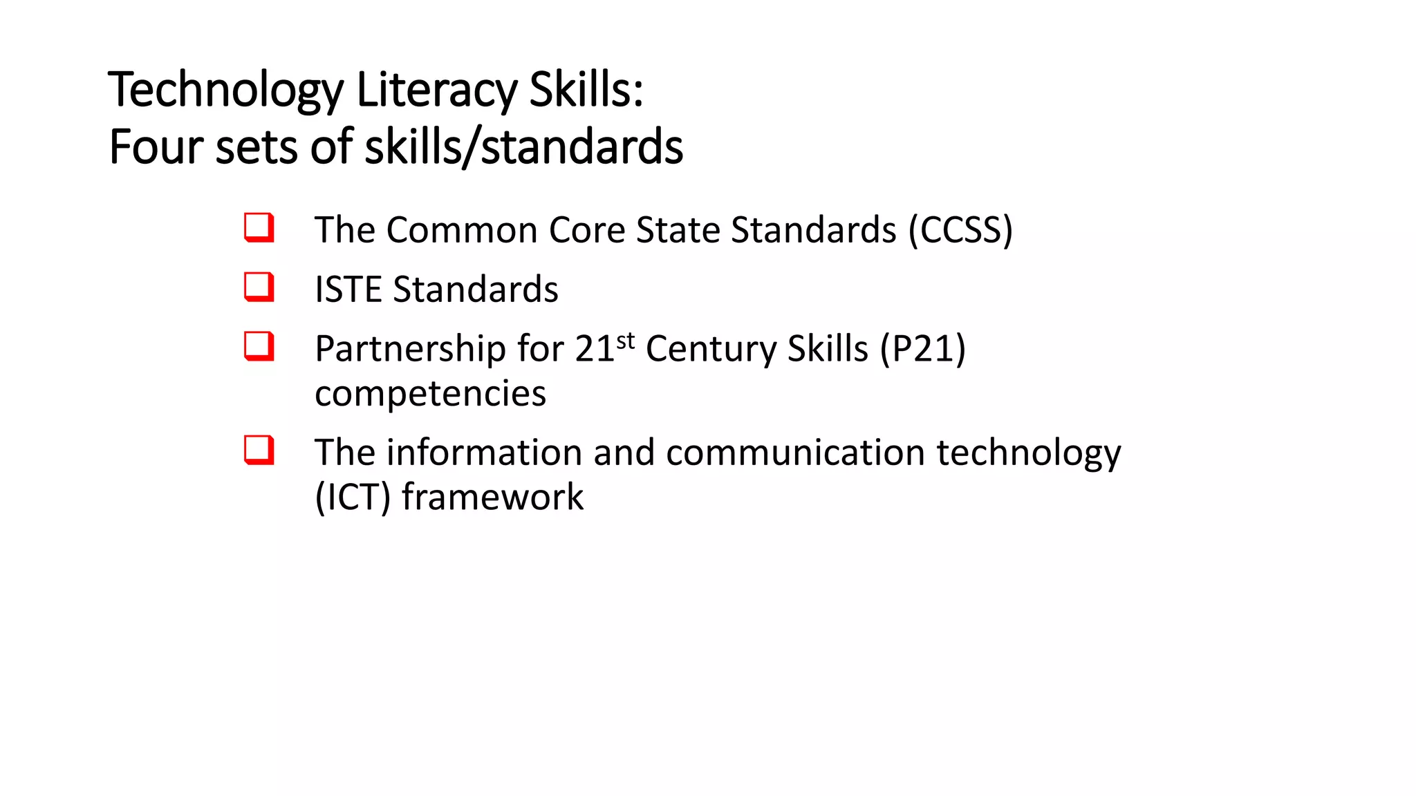 Technology Literacy Skills:
Four sets of skills/standards
 The Common Core State Standards (CCSS)
 ISTE Standards
 Partnership for 21st Century Skills (P21)
competencies
 The information and communication technology
(ICT) framework
 